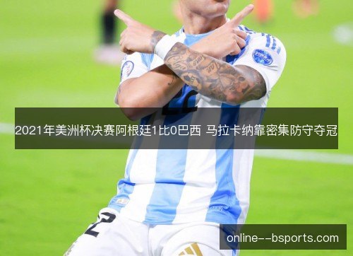 2021年美洲杯决赛阿根廷1比0巴西 马拉卡纳靠密集防守夺冠