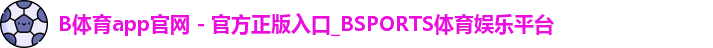 B体育app官网 - 官方正版入口_BSPORTS体育娱乐平台
